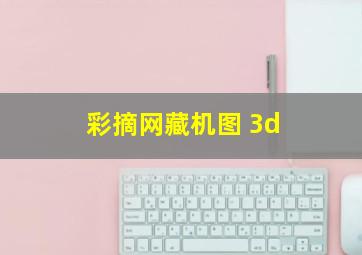 彩摘网藏机图 3d